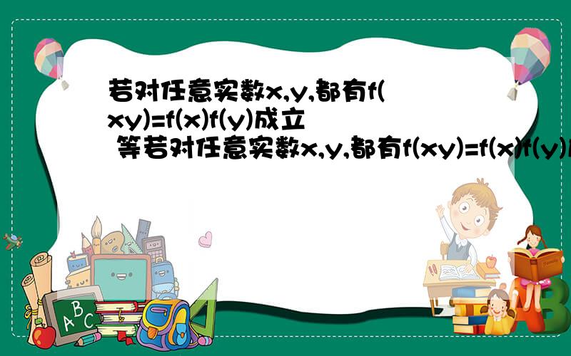 若对任意实数x,y,都有f(xy)=f(x)f(y)成立 等若对任意实数x,y,都有f(xy)=f(x)f(y)成立 （1）证明f(1)=0(2) 设f(2)=p,f(3)=q,求f(18)的值若对任意实数x,都有f(xy)=f(x)+f(y)成立 （1）证明：f(1)=0(2) 设f(2)=p，f(3)=q，