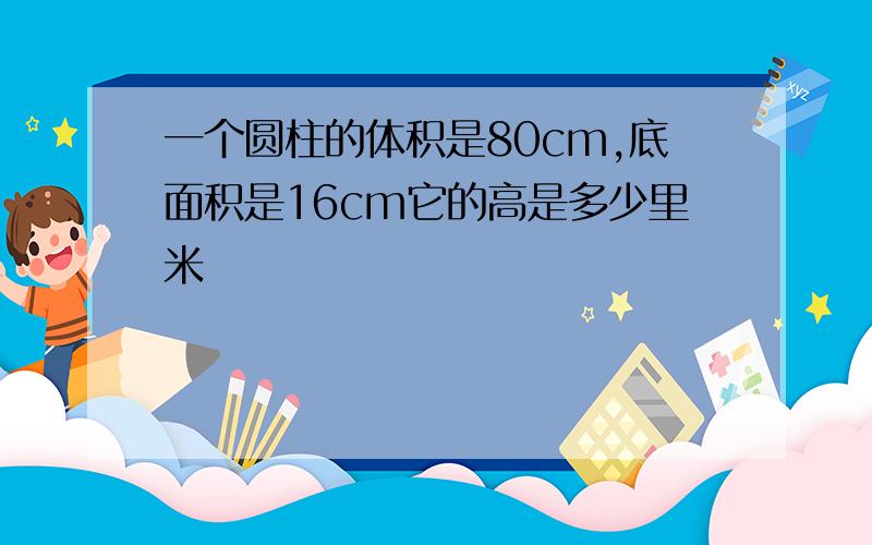 一个圆柱的体积是80cm,底面积是16cm它的高是多少里米