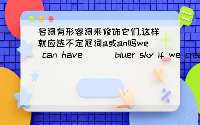 名词有形容词来修饰它们,这样就应选不定冠词a或an吗we can have ___bluer sky if we create_____ less polluted world.A.a,a B.a,the C.the ,a D.the,the如果不是的话,那么这道题如何选呢,