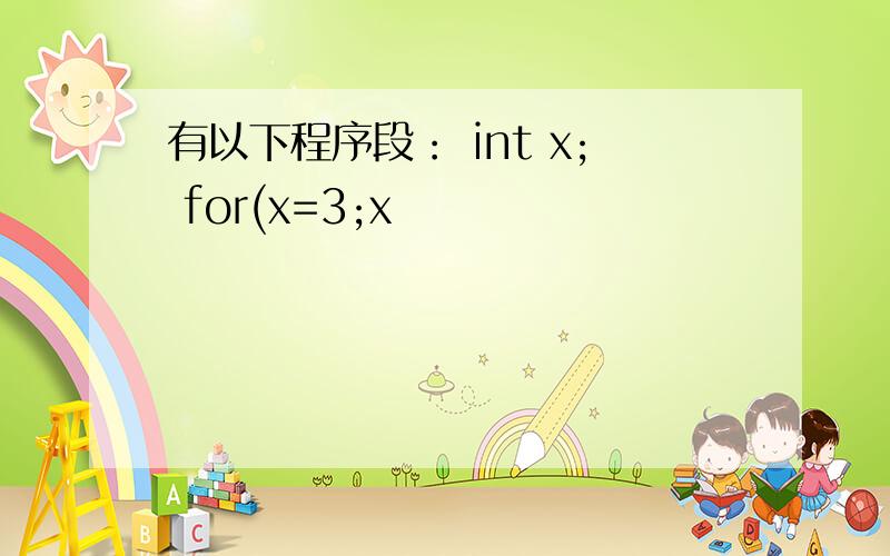 有以下程序段： int x; for(x=3;x