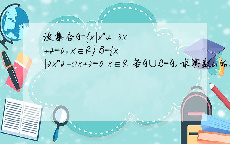 设集合A={x|x^2-3x+2=0,x∈R} B={x|2x^2-ax+2=0 x∈R 若A∪B=A,求实数a的取值范围