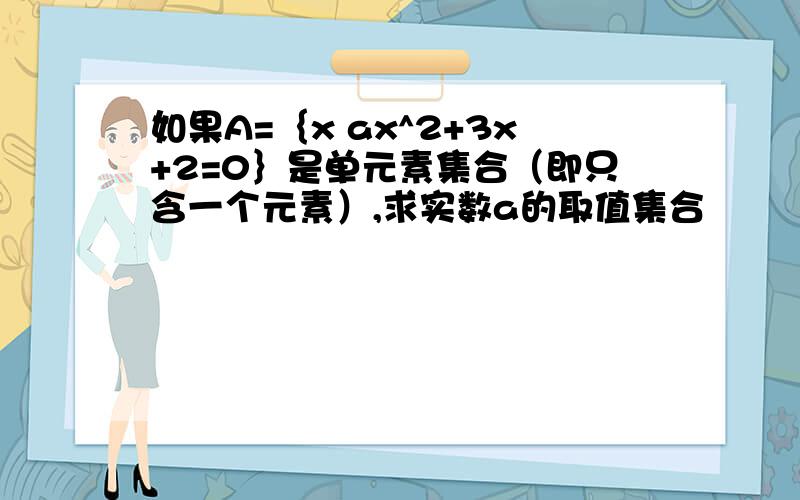 如果A=｛x ax^2+3x+2=0｝是单元素集合（即只含一个元素）,求实数a的取值集合