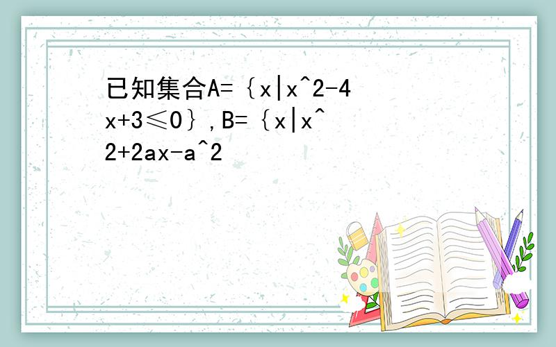 已知集合A=｛x|x^2-4x+3≤0｝,B=｛x|x^2+2ax-a^2