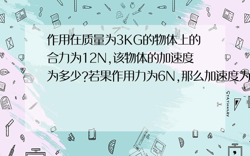 作用在质量为3KG的物体上的合力为12N,该物体的加速度为多少?若果作用力为6N,那么加速度为多少?