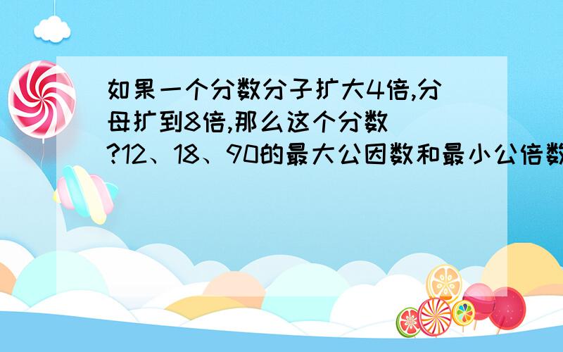 如果一个分数分子扩大4倍,分母扩到8倍,那么这个分数__?12、18、90的最大公因数和最小公倍数是?