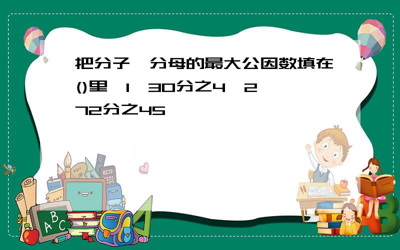 把分子,分母的最大公因数填在()里,1,30分之4,2,72分之45