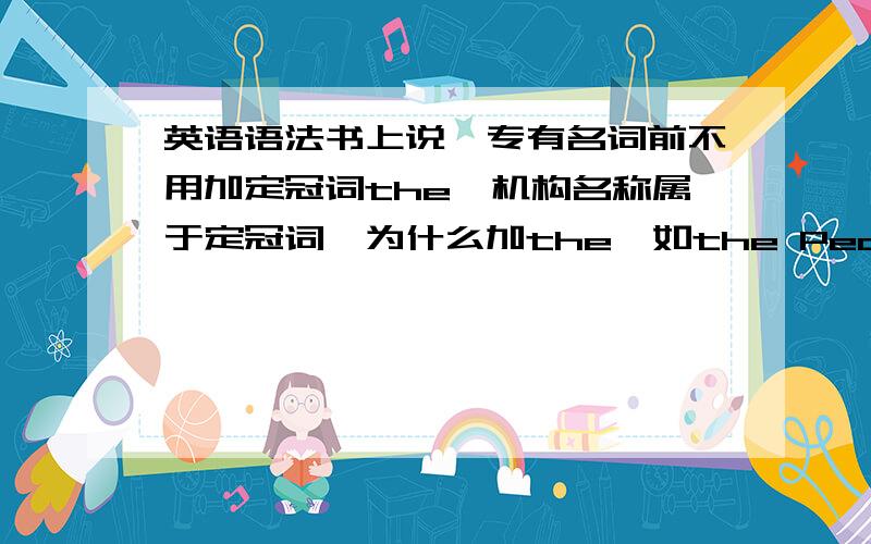 英语语法书上说,专有名词前不用加定冠词the,机构名称属于定冠词,为什么加the,如the Peace Hotel如果有部加the的机构名称请举个例子,我是新手,希望大虾帮忙