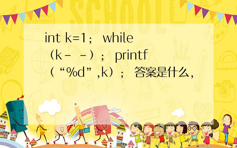 int k=1； while（k- -）； printf（“%d”,k）； 答案是什么,