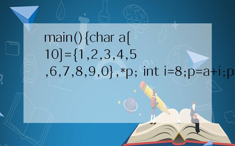 main(){char a[10]={1,2,3,4,5,6,7,8,9,0},*p; int i=8;p=a+i;printf(