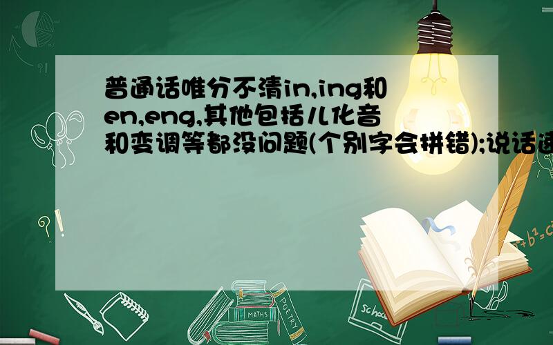 普通话唯分不清in,ing和en,eng,其他包括儿化音和变调等都没问题(个别字会拼错);说话速度太快导致发音...普通话唯分不清in,ing和en,eng,其他包括儿化音和变调等都没问题(个别字会拼错);说话速