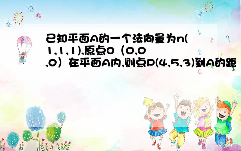 已知平面A的一个法向量为n(1,1,1),原点O（0,0,0）在平面A内,则点P(4,5,3)到A的距