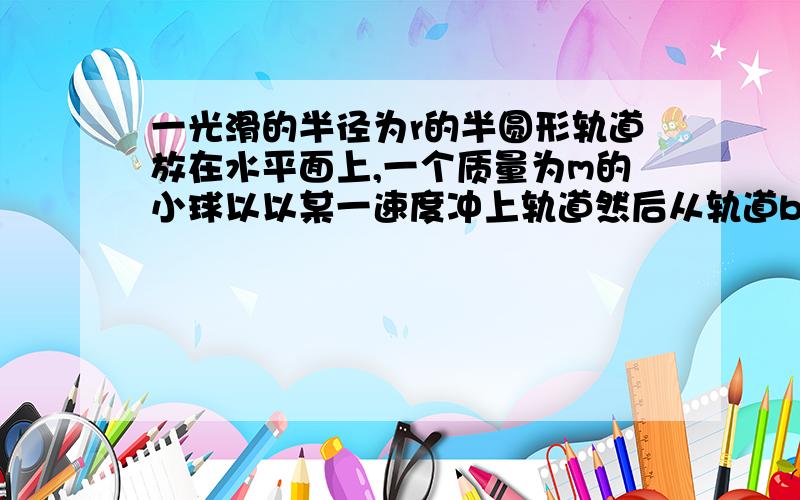 一光滑的半径为r的半圆形轨道放在水平面上,一个质量为m的小球以以某一速度冲上轨道然后从轨道b处飞出,最后落在水平面上,已知小球落地点c距b处的距离为3r.球小球对轨道口b处的压力多大