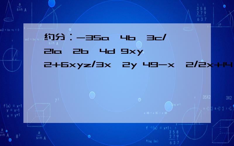 约分：-35a^4b^3c/21a^2b^4d 9xy^2+6xyz/3x^2y 49-x^2/2x+14 a^3+2a^2b+ab^2/a^2b-b^3