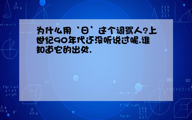 为什么用‘日’这个词骂人?上世纪90年代还没听说过呢.谁知道它的出处.