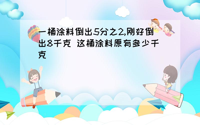 一桶涂料倒出5分之2,刚好倒出8千克 这桶涂料原有多少千克