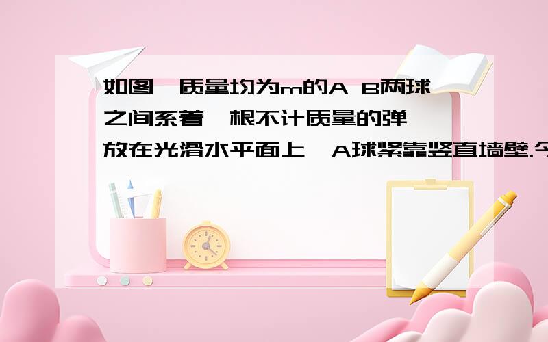 如图,质量均为m的A B两球之间系着一根不计质量的弹簧,放在光滑水平面上,A球紧靠竖直墙壁.今用水平力F将B球向左推压弹簧,平衡后,突然将F撤去,在这一瞬间