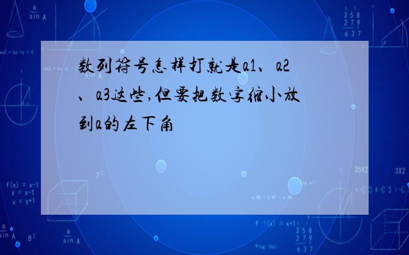 数列符号怎样打就是a1、a2、a3这些,但要把数字缩小放到a的左下角