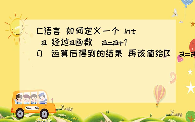 C语言 如何定义一个 int a 经过a函数(a=a+10)运算后得到的结果 再该值给B(a=a+20)函数运算