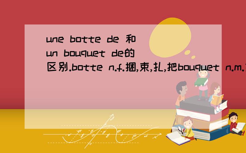 une botte de 和un bouquet de的区别.botte n.f.捆,束,扎,把bouquet n.m.扎这两个词在使用时候如何区分,还是说是一样的.例句中用 une botte de radis；un bouquet d'aneth,可以互换么?