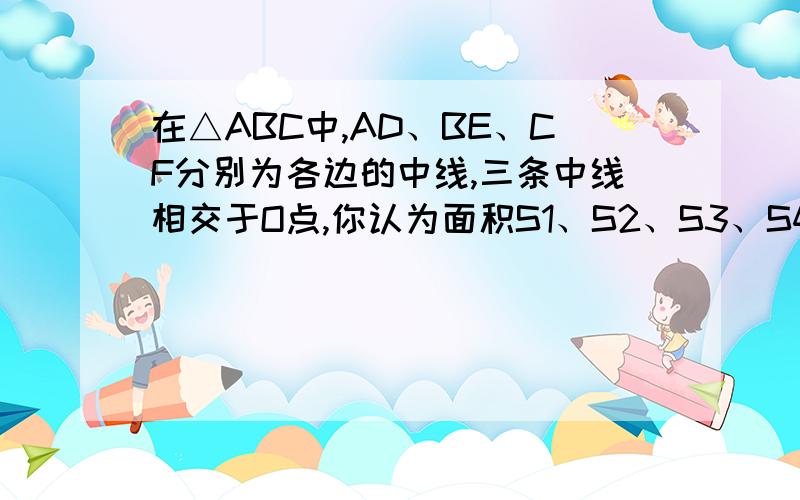 在△ABC中,AD、BE、CF分别为各边的中线,三条中线相交于O点,你认为面积S1、S2、S3、S4、S5、S6大小的关系?为什么?