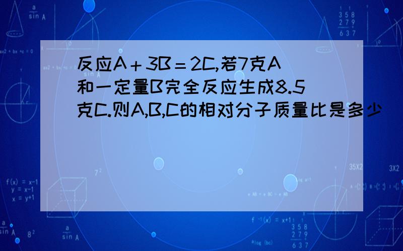 反应A＋3B＝2C,若7克A和一定量B完全反应生成8.5克C.则A,B,C的相对分子质量比是多少（要详细解析）