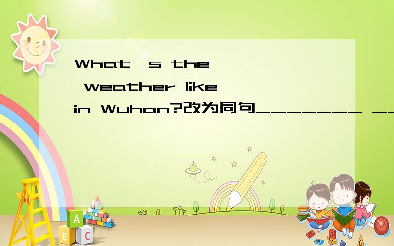 What's the weather like in Wuhan?改为同句_______ _______ _______in Wuhan
