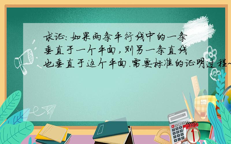 求证：如果两条平行线中的一条垂直于一个平面,则另一条直线也垂直于这个平面.需要标准的证明过程~