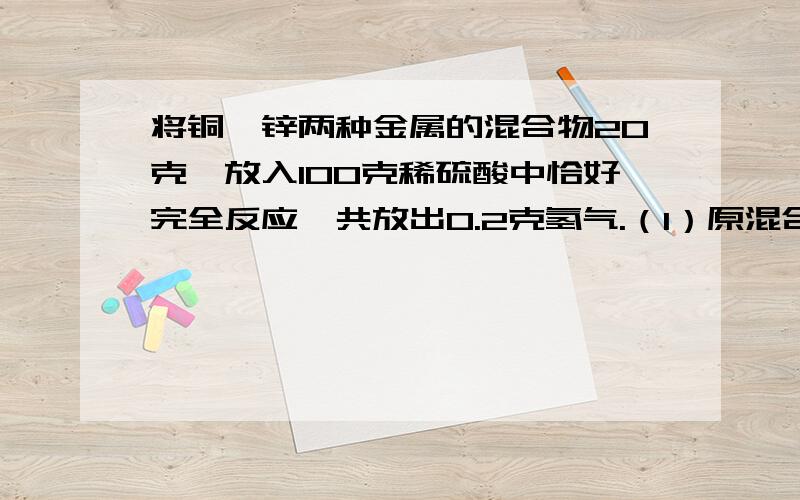 将铜、锌两种金属的混合物20克,放入100克稀硫酸中恰好完全反应,共放出0.2克氢气.（1）原混合物中铜的质量分数（2）反应后溶液中溶质的质量分数