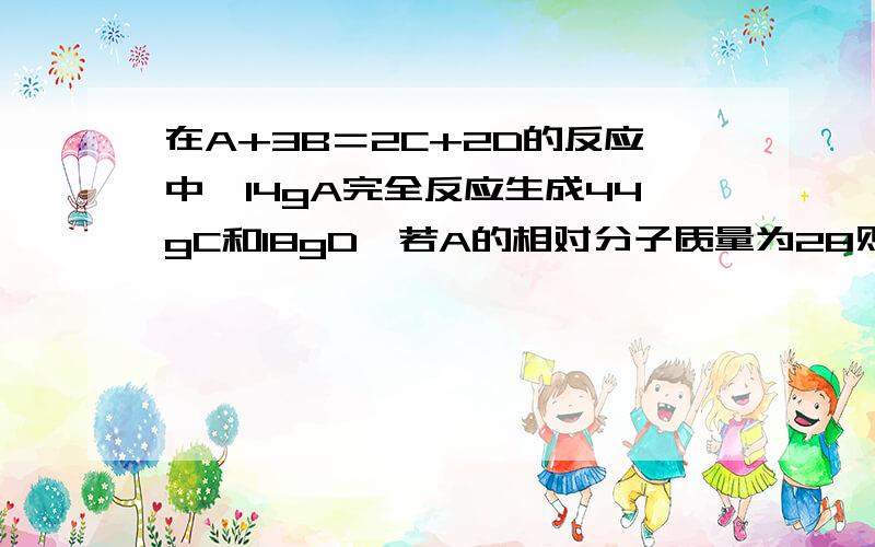 在A+3B＝2C+2D的反应中,14gA完全反应生成44gC和18gD,若A的相对分子质量为28则B的相对分子质量是