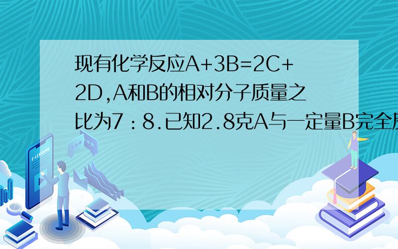 现有化学反应A+3B=2C+2D,A和B的相对分子质量之比为7：8.已知2.8克A与一定量B完全反应,生成3.6克D,则在此反应中,B和C的质量比为_____________________