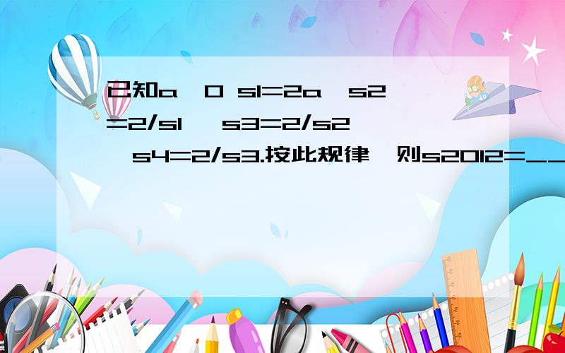 已知a≠0 s1=2a,s2=2/s1 ,s3=2/s2,s4=2/s3.按此规律,则s2012=____（用含a的代数式表示）