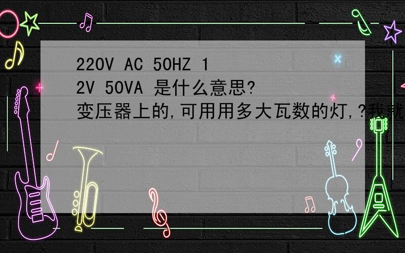220V AC 50HZ 12V 50VA 是什么意思?变压器上的,可用用多大瓦数的灯,?我就想知道可以用,20W,30W,50W,还是100瓦?