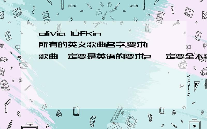 olivia lufkin 所有的英文歌曲名字.要求1 歌曲一定要是英语的要求2 一定要全不要只写一张专辑裏的全部英文歌曲我需要她发行的全部英文单曲的名字全部的...