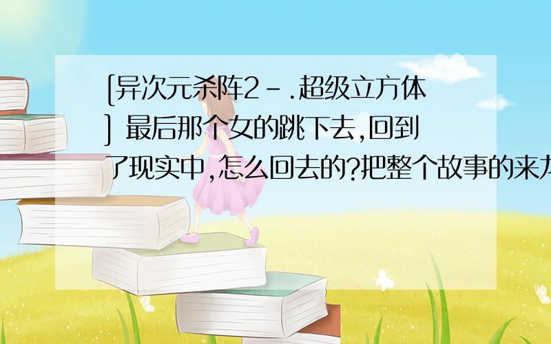 [异次元杀阵2-.超级立方体] 最后那个女的跳下去,回到了现实中,怎么回去的?把整个故事的来龙去脉都说一下.请再推荐个好看的电影!我喜欢科幻的!要中文的!如果不是中文的,一定要带中文字