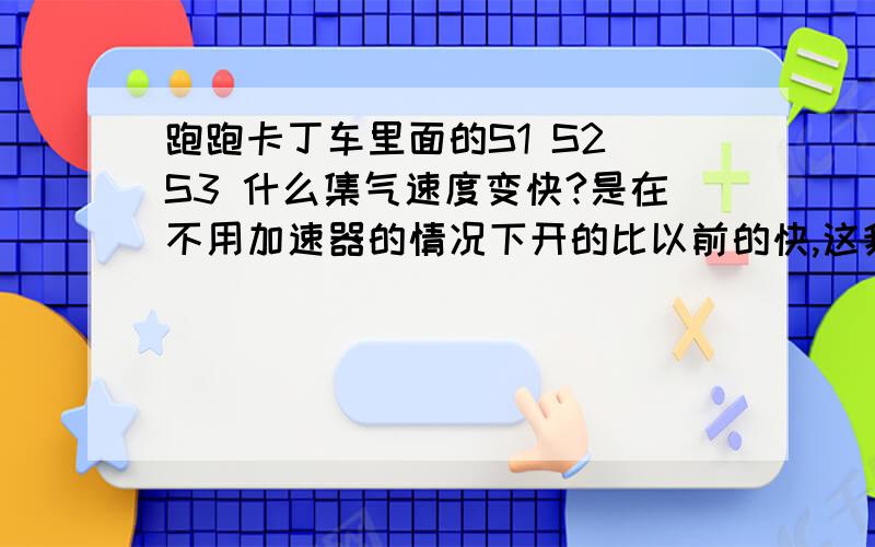 跑跑卡丁车里面的S1 S2 S3 什么集气速度变快?是在不用加速器的情况下开的比以前的快,这我都一年多不玩了