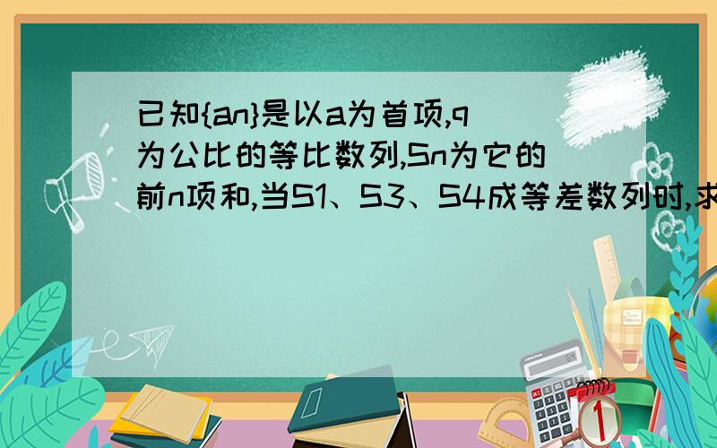 已知{an}是以a为首项,q为公比的等比数列,Sn为它的前n项和,当S1、S3、S4成等差数列时,求q的值