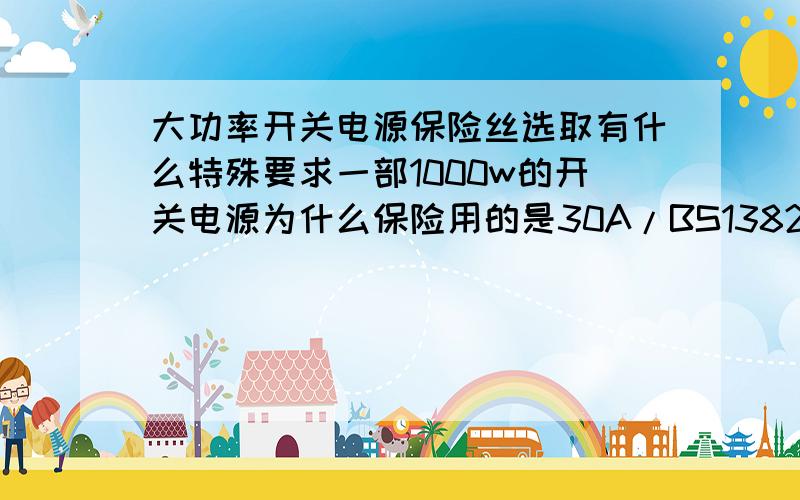 大功率开关电源保险丝选取有什么特殊要求一部1000w的开关电源为什么保险用的是30A/BS13826*30