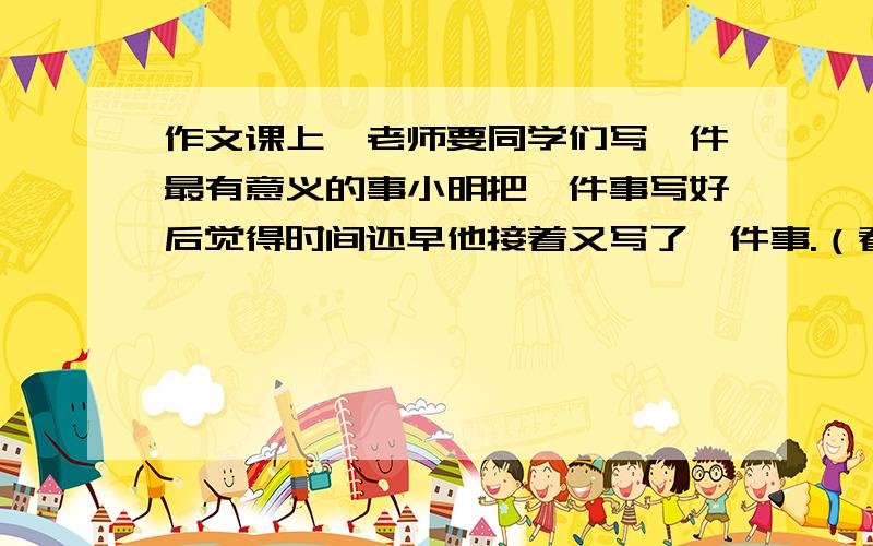 作文课上,老师要同学们写一件最有意义的事小明把一件事写好后觉得时间还早他接着又写了一件事.（看问补）老师给他的批语是画蛇添足.请问句中的蛇是指什么,足是指什么.画蛇添足在句