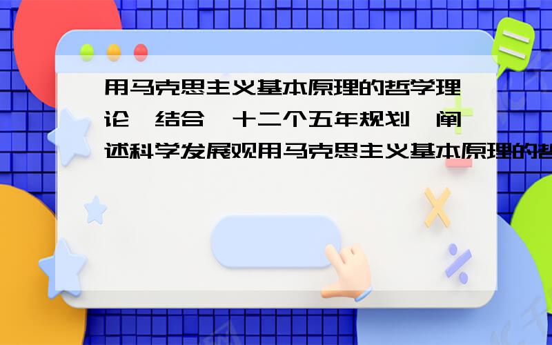 用马克思主义基本原理的哲学理论,结合《十二个五年规划》阐述科学发展观用马克思主义基本原理的哲学理论,结合《中共中央关于制定国民经济和社会发展第十二个五年规划的建议》阐述