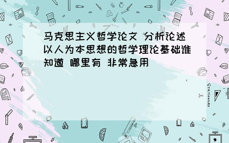 马克思主义哲学论文 分析论述以人为本思想的哲学理论基础谁知道 哪里有 非常急用