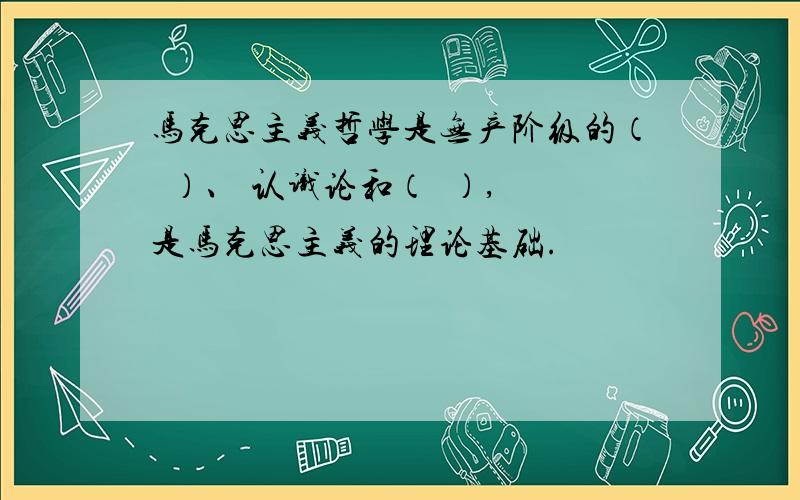 马克思主义哲学是无产阶级的（  ）、 认识论和（  ）,是马克思主义的理论基础.