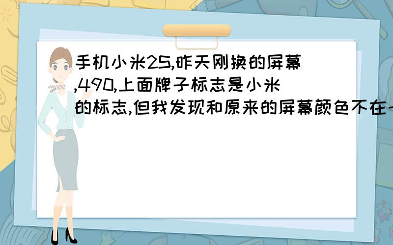 手机小米2S,昨天刚换的屏幕,490,上面牌子标志是小米的标志,但我发现和原来的屏幕颜色不在一样,请问会假吗?是不是原装的呀?