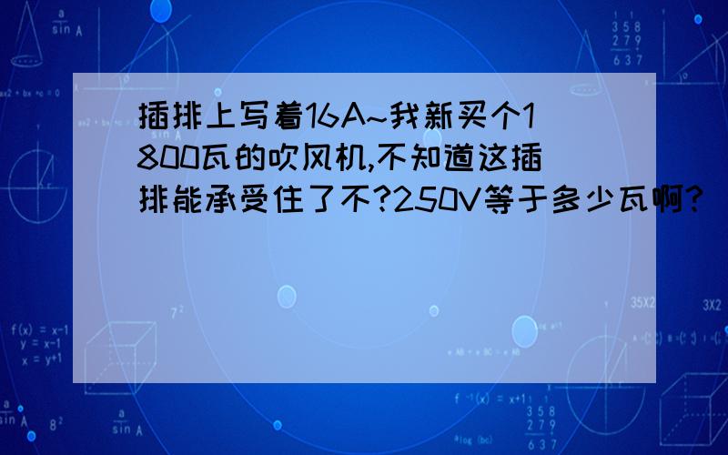 插排上写着16A~我新买个1800瓦的吹风机,不知道这插排能承受住了不?250V等于多少瓦啊?