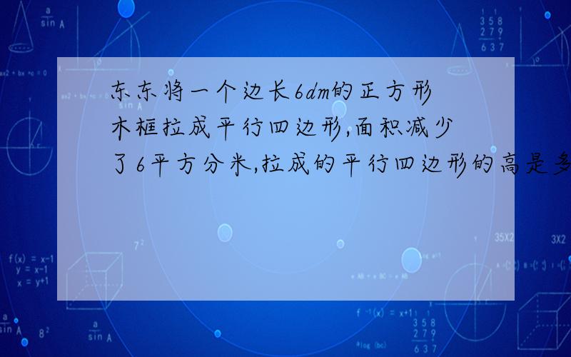 东东将一个边长6dm的正方形木框拉成平行四边形,面积减少了6平方分米,拉成的平行四边形的高是多少