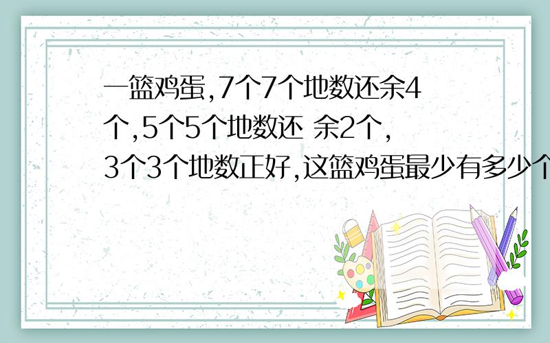 一篮鸡蛋,7个7个地数还余4个,5个5个地数还 余2个,3个3个地数正好,这篮鸡蛋最少有多少个?