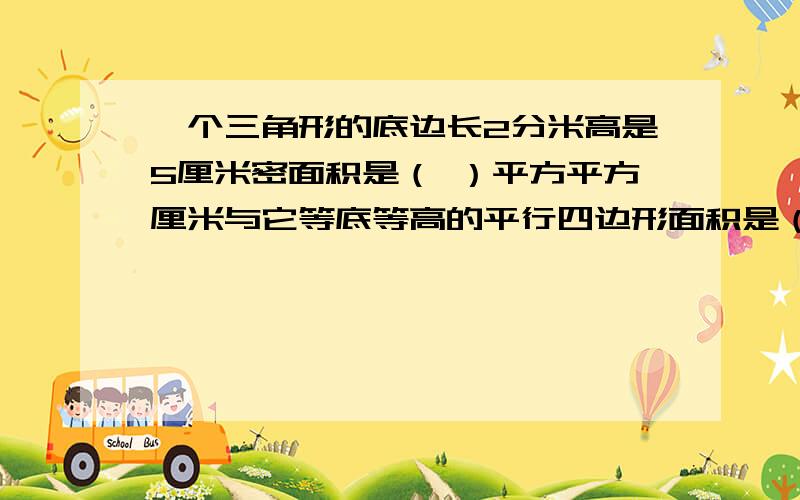 一个三角形的底边长2分米高是5厘米密面积是（ ）平方平方厘米与它等底等高的平行四边形面积是（ ）平方厘