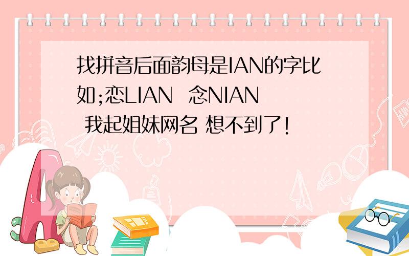 找拼音后面韵母是IAN的字比如;恋LIAN  念NIAN 我起姐妹网名 想不到了!