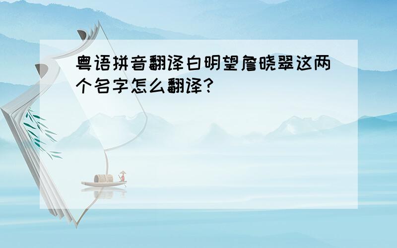 粤语拼音翻译白明望詹晓翠这两个名字怎么翻译?