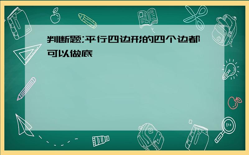 判断题;平行四边形的四个边都可以做底