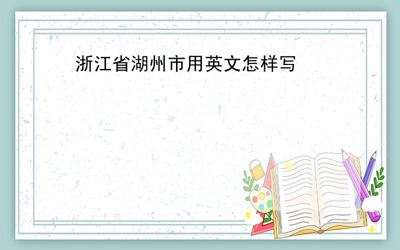 浙江省湖州市用英文怎样写